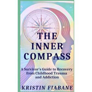 Fiabane, Kristin The Inner Compass: A Survivor's Guide to Recovery from Childhood Trauma and Addiction Fiabane, Kristin The Inner Compass: A Survivor's Guide to Recovery from Childhood Trauma and Addiction