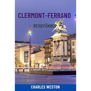 Weston, Charles CLERMONT-FERRAND REISEFÜHRER: Entdecken Sie das vulkanische Herz Frankreichs – Top-Attraktionen, kulinarische Touren, Vulkanwanderungen, Geheimtipps, Karten und clevere Reiserouten Weston, Charles CLERMONT-FERRAND REISEFÜHRER: Entdecken Sie das vulkanische Herz Frankreichs – Top-Attraktionen, kulinarische Touren, Vulkanwanderungen, Geheimtipps, Karten und clevere Reiserouten