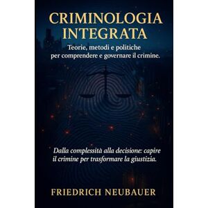 Neubauer, Friedrich Criminologia Integrata: Teorie, metodi e politiche per comprendere e governare il crimine Neubauer, Friedrich Criminologia Integrata: Teorie, metodi e politiche per comprendere e governare il crimine