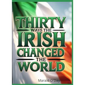 O'Day, Maraid Thirty Ways the Irish Changed the World: Irish history from the perspective of its global impact O'Day, Maraid Thirty Ways the Irish Changed the World: Irish history from the perspective of its global impact
