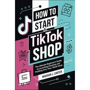 Madison J. Carter How to Start a Tiktok Shop: The Ultimate Beginner's Guide to Launching, Growing, and Profiting from Your TikTok Shop Madison J. Carter How to Start a Tiktok Shop: The Ultimate Beginner's Guide to Launching, Growing, and Profiting from Your TikTok Shop