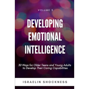 Shockness, Israelin Developing Emotional Intelligence: 30 Ways for Teens and Young Adults to Develop Their Caring Capabilities: Volume 3 (Successful Youth Living Series) Shockness, Israelin Developing Emotional Intelligence: 30 Ways for Teens and Young Adults to Develop Their Caring Capabilities: Volume 3 (Successful Youth Living Series)