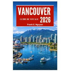 Nguyen, Frank E. GUIDE DE VOYAGE DE VANCOUVER 2026 Nguyen, Frank E. GUIDE DE VOYAGE DE VANCOUVER 2026