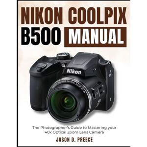 PREECE, JASON D. Nikon Coolpix B500 Manual: The Photographer’s Guide to Mastering your 40x Optical Zoom Lens Camera PREECE, JASON D. Nikon Coolpix B500 Manual: The Photographer’s Guide to Mastering your 40x Optical Zoom Lens Camera