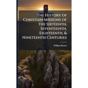 Brown, William The History of Christian Missions of the Sixteenth, Seventeenth, Eighteenth, & Nineteenth Centuries Brown, William The History of Christian Missions of the Sixteenth, Seventeenth, Eighteenth, & Nineteenth Centuries