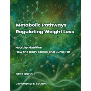 Boulton, Christopher D. Metabolic Pathways Regulating Weight Loss: Healthy Nutrition — How the Body Stores and Burns Fat: 1 Boulton, Christopher D. Metabolic Pathways Regulating Weight Loss: Healthy Nutrition — How the Body Stores and Burns Fat: 1