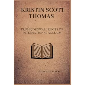 D. Traverso, Shelly KRISTIN SCOTT THOMAS BIOGRAPHY: From Cornwall roots to international acclaim (Lives That Shaped the World: Timeless Tales of Influence) D. Traverso, Shelly KRISTIN SCOTT THOMAS BIOGRAPHY: From Cornwall roots to international acclaim (Lives That Shaped the World: Timeless Tales of Influence)