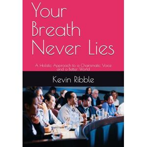 Ribble, Mr. Kevin Gordon Your Breath Never Lies: A Holistic Approach to a Charismatic Voice and a Better World Ribble, Mr. Kevin Gordon Your Breath Never Lies: A Holistic Approach to a Charismatic Voice and a Better World