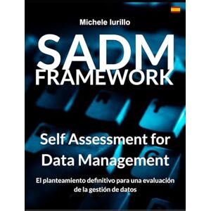 Iurillo, Michele SADM Framework: Self Assessment for Data Management Volume 1/2: El método definitivo para los Assessment de Gestión del Dato Iurillo, Michele SADM Framework: Self Assessment for Data Management Volume 1/2: El método definitivo para los Assessment de Gestión del Dato
