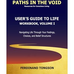 Tongson, Ferdinand User's Guide to Life: Workbook, Volume I: Navigating Life Through Your Feelings, Choices, and Belief Structures Tongson, Ferdinand User's Guide to Life: Workbook, Volume I: Navigating Life Through Your Feelings, Choices, and Belief Structures