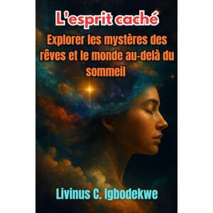 Igbodekwe, Livinus C. L'esprit caché: Explorer les mystères des rêves et le monde au-delà du sommeil Igbodekwe, Livinus C. L'esprit caché: Explorer les mystères des rêves et le monde au-delà du sommeil