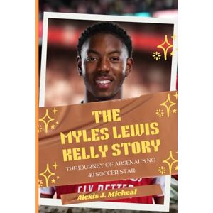 Micheal, Alexis J. The Myles Lewis Kelly Story: The journey of Arsenal’s No 49 soccer star Micheal, Alexis J. The Myles Lewis Kelly Story: The journey of Arsenal’s No 49 soccer star