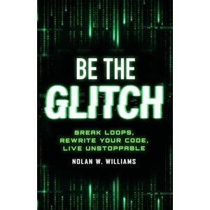 Williams, Nolan W. Be the Glitch: Break Loops, Rewrite Your Code, Live Unstoppable Williams, Nolan W. Be the Glitch: Break Loops, Rewrite Your Code, Live Unstoppable