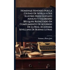 Homenaje Rendido Por La Ciudad De Sevilla A Sus Ilustres Hijos Gustavo Adolfo Y Valeriano BÃ(c)cquer; Redactado En Cumplimiento De Acuerdo De La Real Academia Sevillana De Buenas Letras Homenaje Rendido Por La Ciudad De Sevilla A Sus Ilustres Hijos Gustavo Adolfo Y Valeriano BÃ(c)cquer; Redactado En Cumplimiento De Acuerdo De La Real Academia Sevillana De Buenas Letras