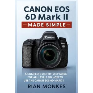 Monkes, Rian Canon EOS 6D Mark II Made Simple: A Complete Step-by-Step Guide for ALL LEVELS on How to Use the Canon EOS 6D Mark II Camera Monkes, Rian Canon EOS 6D Mark II Made Simple: A Complete Step-by-Step Guide for ALL LEVELS on How to Use the Canon EOS 6D Mark II Camera