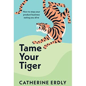 Erdly, Catherine Tame Your Tiger: How to stop your product business eating you alive Erdly, Catherine Tame Your Tiger: How to stop your product business eating you alive
