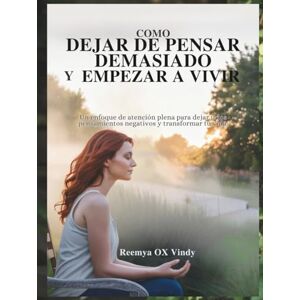OX Vindy, Reemya CÓMO DEJAR DE PENSAR DEMASIADO Y EMPEZAR A VIVIR: Un enfoque de atención plena para dejar ir los pensamientos negativos y transformar tu vida. OX Vindy, Reemya CÓMO DEJAR DE PENSAR DEMASIADO Y EMPEZAR A VIVIR: Un enfoque de atención plena para dejar ir los pensamientos negativos y transformar tu vida.
