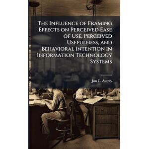 Autrey, Jon C The Influence of Framing Effects on Perceived Ease of Use, Perceived Usefulness, and Behavioral Intention in Information Technology Systems Autrey, Jon C The Influence of Framing Effects on Perceived Ease of Use, Perceived Usefulness, and Behavioral Intention in Information Technology Systems