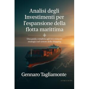 Tagliamonte, Dr Gennaro Analisi degli Investimenti per l’espansione della flotta marittima: Una guida completa agli investimenti strategici nel settore dello Shipping Tagliamonte, Dr Gennaro Analisi degli Investimenti per l’espansione della flotta marittima: Una guida completa agli investimenti strategici nel settore dello Shipping