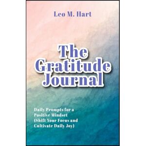 Hart, Leo M. The Gratitude Journal Daily Prompts for a Positive Mindset Shift Your Focus and Cultivate Daily Joy (Stress and Anxiety Management) Hart, Leo M. The Gratitude Journal Daily Prompts for a Positive Mindset Shift Your Focus and Cultivate Daily Joy (Stress and Anxiety Management)