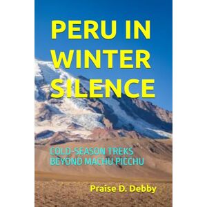 Debby, Praise D. PERU IN WINTER SILENCE: COLD-SEASON TREKS BEYOND MACHU PICCHU Debby, Praise D. PERU IN WINTER SILENCE: COLD-SEASON TREKS BEYOND MACHU PICCHU