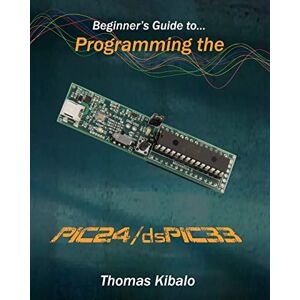 Kibalo, Thomas Beginner's Guide to Programming the PIC24/dsPIC33: Using the Microstick and Microchip C Compiler for PIC24 and dsPIC33: Volume 1 Kibalo, Thomas Beginner's Guide to Programming the PIC24/dsPIC33: Using the Microstick and Microchip C Compiler for PIC24 and dsPIC33: Volume 1