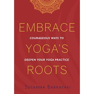 Barkataki, Susanna Embrace Yoga's Roots: Courageous Ways to Deepen Your Yoga Practice Barkataki, Susanna Embrace Yoga's Roots: Courageous Ways to Deepen Your Yoga Practice