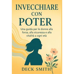 Smith, Deck INVECCHIARE CON POTERE: Una guida per le donne alla forza, alla sicurezza e alla vitalità a ogni età Smith, Deck INVECCHIARE CON POTERE: Una guida per le donne alla forza, alla sicurezza e alla vitalità a ogni età