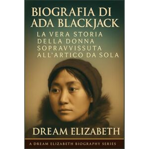 Elizabeth, Dream Biografia di Ada Blackjack: La vera storia della donna sopravvissuta all'Artico da sola (BIOGRAPHY OF THE WOMEN WHO DARED SERIES) Elizabeth, Dream Biografia di Ada Blackjack: La vera storia della donna sopravvissuta all'Artico da sola (BIOGRAPHY OF THE WOMEN WHO DARED SERIES)