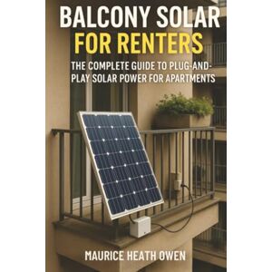 Owen, Maurice Heath Balcony Solar for Renters: The Complete Guide to Plug-and-Play Solar Power for Apartments Owen, Maurice Heath Balcony Solar for Renters: The Complete Guide to Plug-and-Play Solar Power for Apartments