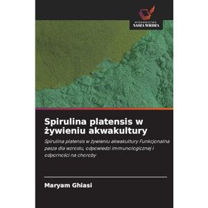 Ghiasi, Maryam Spirulina platensis w żywieniu akwakultury: Spirulina platensis w ¿ywieniu akwakultury Funkcjonalna pasza dla wzrostu, odpowiedzi immunologicznej i odporno¿ci na choroby Ghiasi, Maryam Spirulina platensis w żywieniu akwakultury: Spirulina platensis w ¿ywieniu akwakultury Funkcjonalna pasza dla wzrostu, odpowiedzi immunologicznej i odporno¿ci na choroby