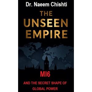 Chishti, Dr. Naeem THE UNSEEN EMPIRE: MI6 and the Secret Shape of Global Power Chishti, Dr. Naeem THE UNSEEN EMPIRE: MI6 and the Secret Shape of Global Power