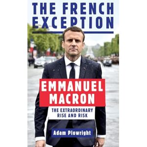 Plowright, Adam The French Exception: Emmanuel Macron – The Extraordinary Rise and Risk Plowright, Adam The French Exception: Emmanuel Macron – The Extraordinary Rise and Risk