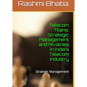 Bhatia, Rashmi Telecom Titans: Strategic Management and Rivalries in India's Telecom Industry: Strategic Management Bhatia, Rashmi Telecom Titans: Strategic Management and Rivalries in India's Telecom Industry: Strategic Management