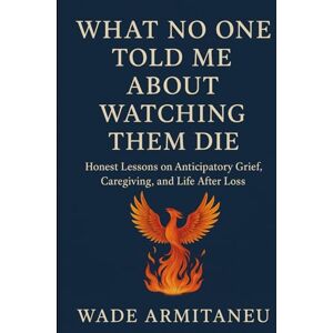 Armitaneu, Wade What No One Told Me About Watching Them Die: Honest Lessons on Anticipatory Grief, Caregiving, and Life After Loss Armitaneu, Wade What No One Told Me About Watching Them Die: Honest Lessons on Anticipatory Grief, Caregiving, and Life After Loss