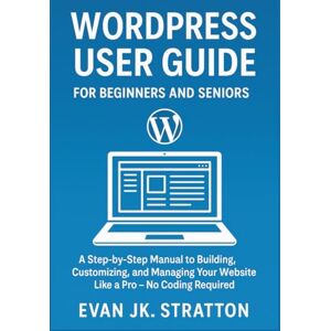 JK. Stratton, Evan WordPress User Guide For Beginners and Seniors: A Step-by-Step Manual to Building, Customizing, and Managing Your Website Like a Pro – No Coding Required JK. Stratton, Evan WordPress User Guide For Beginners and Seniors: A Step-by-Step Manual to Building, Customizing, and Managing Your Website Like a Pro – No Coding Required