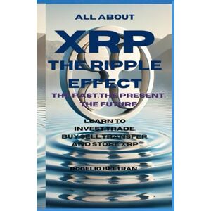 Beltran, Rogelio ALL ABOUT XRP THE RIPPLE EFFECT THE PAST.THE PRESENT. THE FUTURE: LEARN TO INVEST.TRADE. BUY.SELL.TRANSFER. AND STORE XRP Beltran, Rogelio ALL ABOUT XRP THE RIPPLE EFFECT THE PAST.THE PRESENT. THE FUTURE: LEARN TO INVEST.TRADE. BUY.SELL.TRANSFER. AND STORE XRP