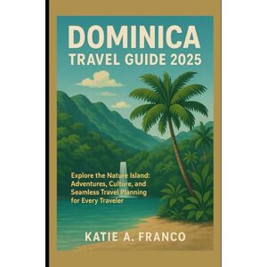 Franco, Katie A. Dominica Travel Guide 2025: Explore the Nature Island: Adventures, Culture, and Seamless Travel Planning for Every Traveler Franco, Katie A. Dominica Travel Guide 2025: Explore the Nature Island: Adventures, Culture, and Seamless Travel Planning for Every Traveler
