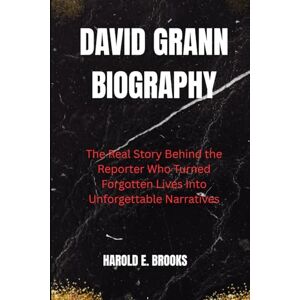 BROOKS, HAROLD E DAVID GRANN BIOGRAPHY: The Real Story Behind the Reporter Who Turned Forgotten Lives Into Unforgettable Narratives BROOKS, HAROLD E DAVID GRANN BIOGRAPHY: The Real Story Behind the Reporter Who Turned Forgotten Lives Into Unforgettable Narratives