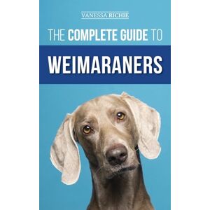 Richie, Vanessa The Complete Guide to Weimaraners: Finding, Selecting, Raising, Training, Feeding, Socializing, and Loving Your New Weimaraner Puppy Richie, Vanessa The Complete Guide to Weimaraners: Finding, Selecting, Raising, Training, Feeding, Socializing, and Loving Your New Weimaraner Puppy
