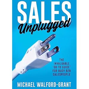 Walford-Grant, Michael Sales Unplugged: The Invaluable “Go-To Guide” for Busy B2B Salespeople Walford-Grant, Michael Sales Unplugged: The Invaluable “Go-To Guide” for Busy B2B Salespeople