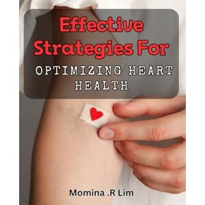 .R Lim, Momina Effective Strategies for Optimizing Heart Health: Unleash Optimal Cardiovascular Performance with Proven Health Tactics .R Lim, Momina Effective Strategies for Optimizing Heart Health: Unleash Optimal Cardiovascular Performance with Proven Health Tactics