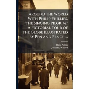 Philips Around the World With Philip Phillips, "the Singing Pilgrim." A Pictorial Tour of the Globe Illustrated by Pen and Pencil .. Philips Around the World With Philip Phillips, "the Singing Pilgrim." A Pictorial Tour of the Globe Illustrated by Pen and Pencil ..