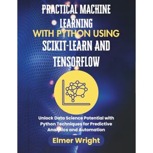 wright, Elmer PRACTICAL MACHINE LEARNING WITH PYTHON USING SCIKIT-LEARN AND TENSORFLOW: Unlock Data Science Potential with Python Techniques for Predictive ... (Tech Programs For Beginners series) wright, Elmer PRACTICAL MACHINE LEARNING WITH PYTHON USING SCIKIT-LEARN AND TENSORFLOW: Unlock Data Science Potential with Python Techniques for Predictive ... (Tech Programs For Beginners series)