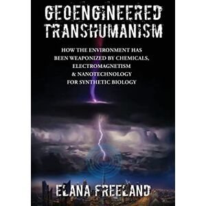 Freeland, Elana Geoengineered Transhumanism: How the Environment Has Been Weaponized by Chemicals, Electromagnetics, & Nanotechnology for Synthetic Biology Freeland, Elana Geoengineered Transhumanism: How the Environment Has Been Weaponized by Chemicals, Electromagnetics, & Nanotechnology for Synthetic Biology
