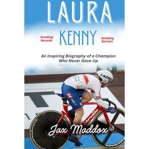 Maddox, Jax LAURA KENNY: An Inspiring Biography of a Champion Who Never Gave Up Maddox, Jax LAURA KENNY: An Inspiring Biography of a Champion Who Never Gave Up