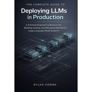 Corma, Rylan The Complete Guide to Deploying LLMs in Production: A Practical Engineering Blueprint for Building, Scaling, and Managing Real-World Large Language Model Systems Corma, Rylan The Complete Guide to Deploying LLMs in Production: A Practical Engineering Blueprint for Building, Scaling, and Managing Real-World Large Language Model Systems