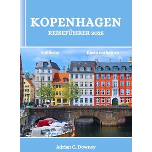 Downey, Adrian C. KOPENHAGEN REISEFÜHRER 2025: Dänemark-Reisebuch, entdecken Sie bezaubernde nordische Küsteninseln, Abenteuer, verborgene Schätze, Küche, lokale Tipps, historische und kulturelle Schätze Downey, Adrian C. KOPENHAGEN REISEFÜHRER 2025: Dänemark-Reisebuch, entdecken Sie bezaubernde nordische Küsteninseln, Abenteuer, verborgene Schätze, Küche, lokale Tipps, historische und kulturelle Schätze