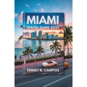 Campos, Emmet B. MIAMI TRAVEL GUIDE 2025: A Journey Through Florida's Coastal Paradise Campos, Emmet B. MIAMI TRAVEL GUIDE 2025: A Journey Through Florida's Coastal Paradise