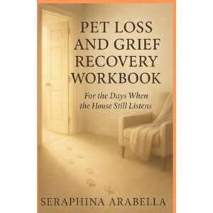 Arabella, Seraphina PET LOSS AND GRIEF RECOVERY WORKBOOK: For the Days When the House Still Listens Arabella, Seraphina PET LOSS AND GRIEF RECOVERY WORKBOOK: For the Days When the House Still Listens